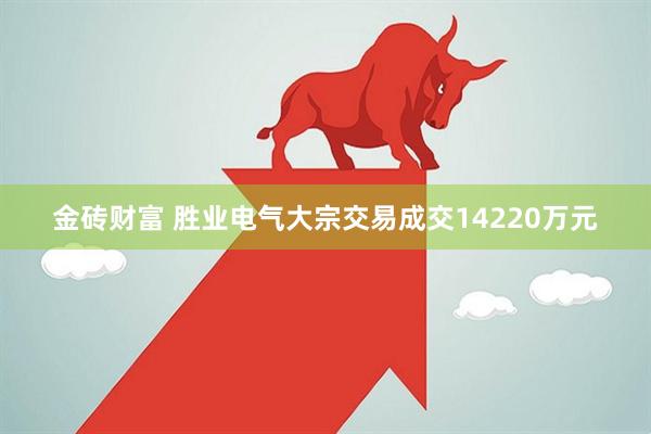 金砖财富 胜业电气大宗交易成交14220万元