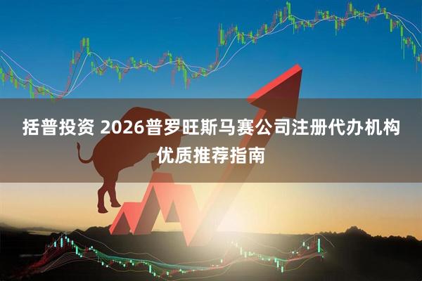 括普投资 2026普罗旺斯马赛公司注册代办机构优质推荐指南