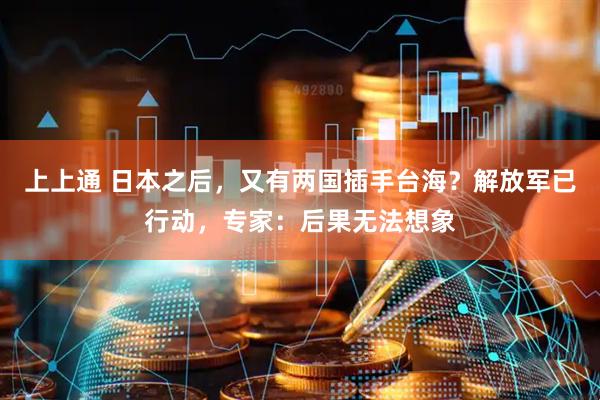 上上通 日本之后，又有两国插手台海？解放军已行动，专家：后果无法想象