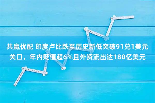 共赢优配 印度卢比跌至历史新低突破91兑1美元关口，年内贬值超6%且外资流出达180亿美元