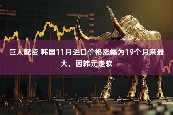巨人配资 韩国11月进口价格涨幅为19个月来最大，因韩元走软