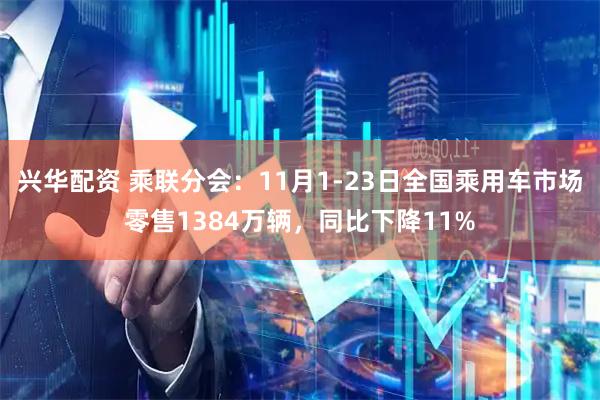 兴华配资 乘联分会：11月1-23日全国乘用车市场零售1384万辆，同比下降11%