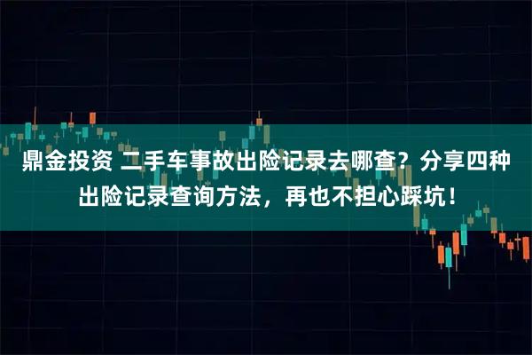 鼎金投资 二手车事故出险记录去哪查？分享四种出险记录查询方法，再也不担心踩坑！