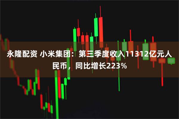 永隆配资 小米集团：第三季度收入11312亿元人民币，同比增长223%