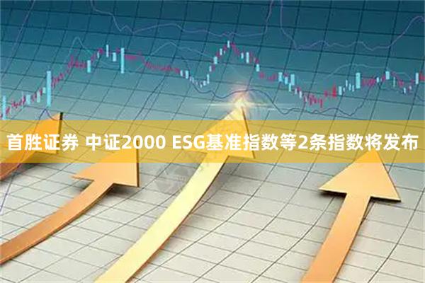 首胜证券 中证2000 ESG基准指数等2条指数将发布
