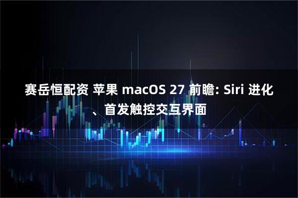 赛岳恒配资 苹果 macOS 27 前瞻: Siri 进化、首发触控交互界面