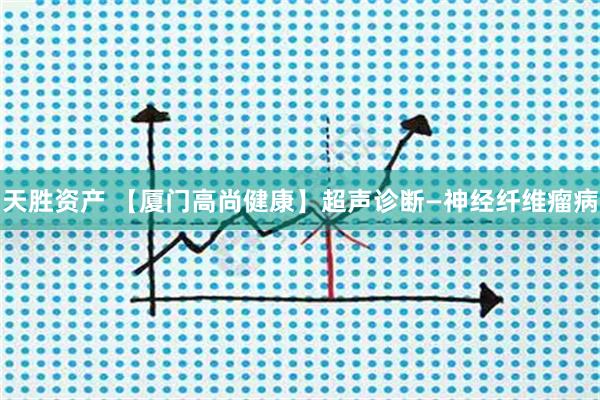 天胜资产 【厦门高尚健康】超声诊断—神经纤维瘤病