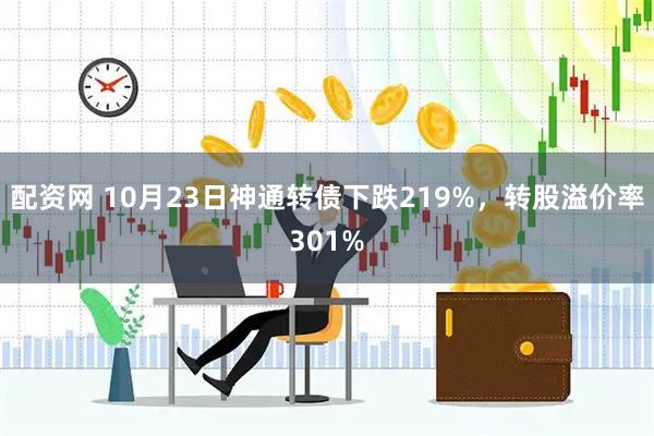 配资网 10月23日神通转债下跌219%，转股溢价率301%