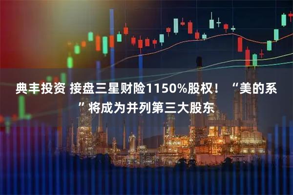 典丰投资 接盘三星财险1150%股权！ “美的系”将成为并列第三大股东