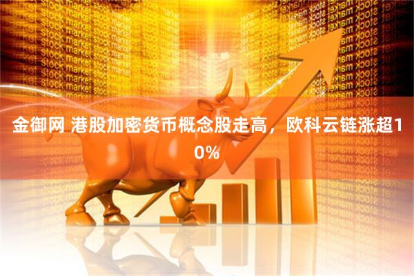 金御网 港股加密货币概念股走高，欧科云链涨超10%
