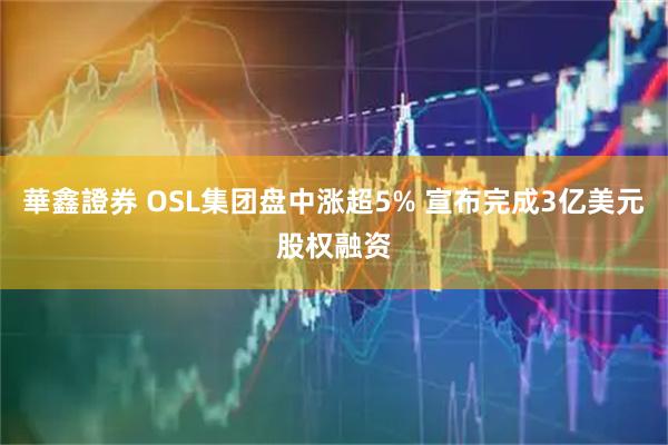 華鑫證券 OSL集团盘中涨超5% 宣布完成3亿美元股权融资